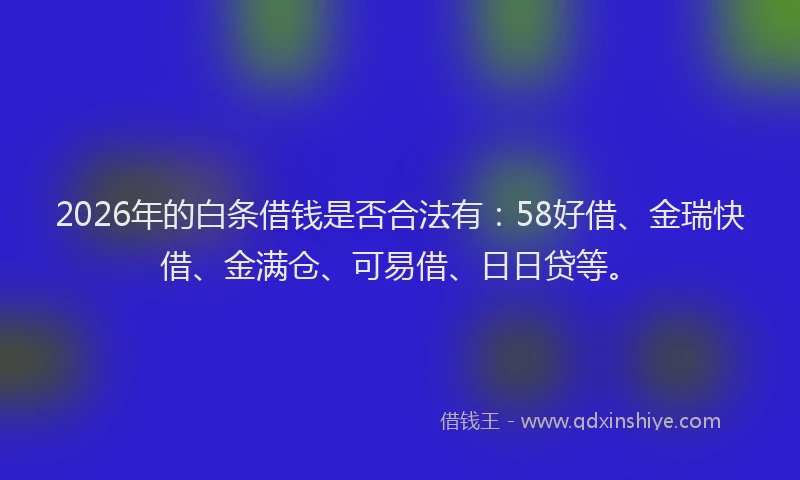 2026年的白条借钱是否合法有：58好借、金瑞快借、金满仓、可易借、日日贷等。