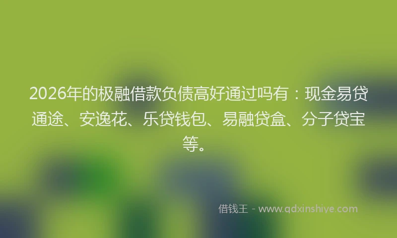 2026年的极融借款负债高好通过吗有：现金易贷通途、安逸花、乐贷钱包、易融贷盒、分子贷宝等。