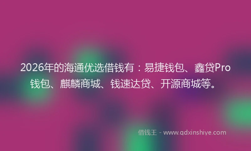 2026年的海通优选借钱有:易捷钱包、鑫贷Pro钱包、麒麟商城、钱速达贷、开源商城等。