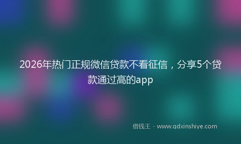 2026年热门正规微信贷款不看征信，分享5个贷款通过高的app