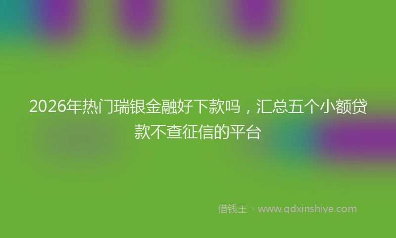 2026年热门瑞银金融好下款吗，汇总五个小额贷款不查征信的平台