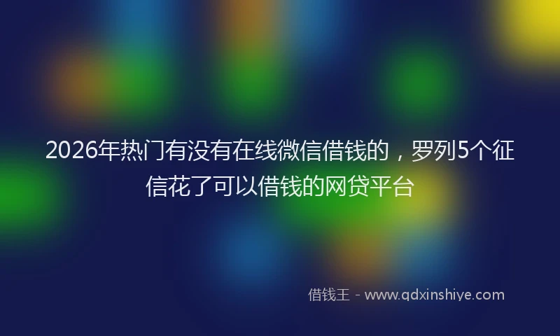 2026年热门有没有在线微信借钱的，罗列5个征信花了可以借钱的网贷平台