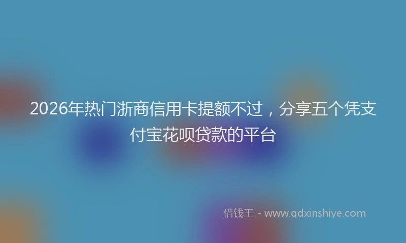 2026年热门浙商信用卡提额不过，分享五个凭支付宝花呗贷款的平台