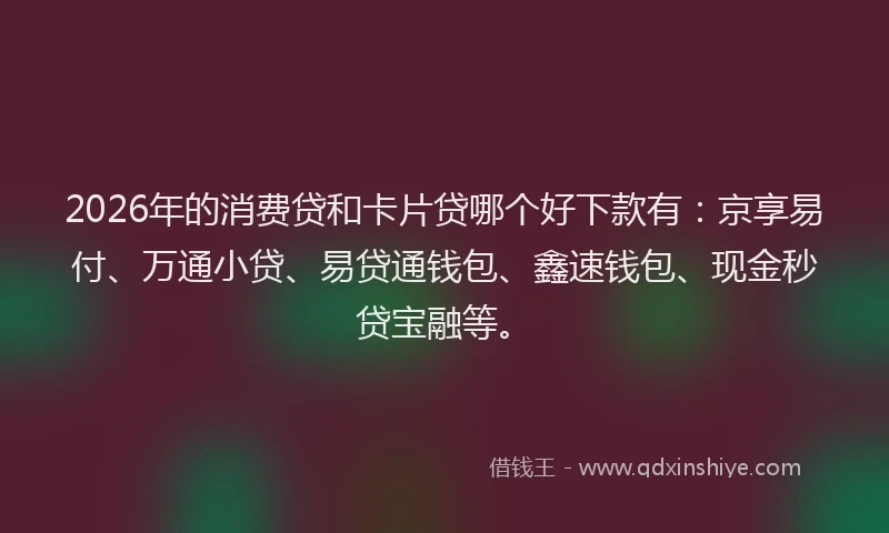 2026年的消费贷和卡片贷哪个好下款有：京享易付、万通小贷、易贷通钱包、鑫速钱包、现金秒贷宝融等。