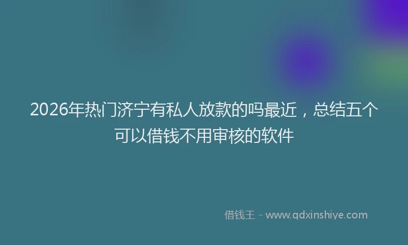 2026年热门济宁有私人放款的吗最近，总结五个可以借钱不用审核的软件