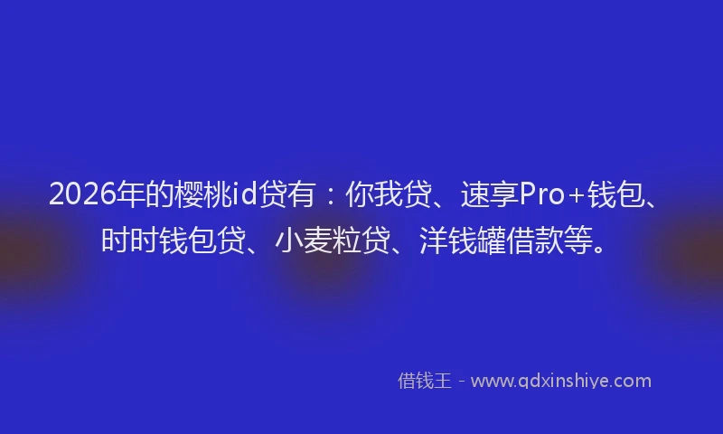 2026年的樱桃id贷有：你我贷、速享Pro+钱包、时时钱包贷、小麦粒贷、洋钱罐借款等。