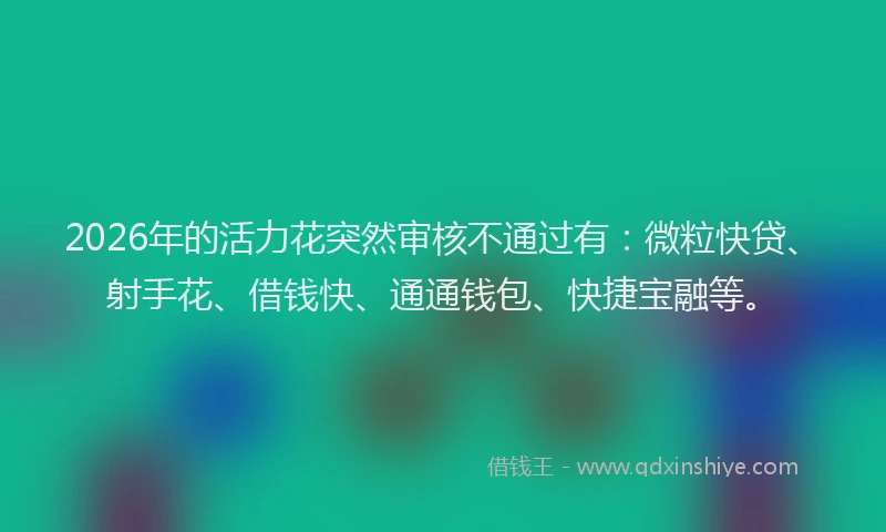 2026年的活力花突然审核不通过有：微粒快贷、射手花、借钱快、通通钱包、快捷宝融等。