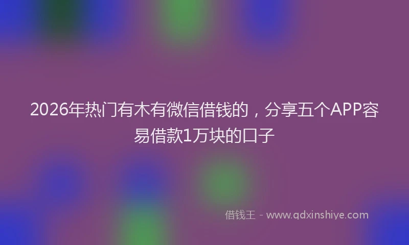 2026年热门有木有微信借钱的，分享五个APP容易借款1万块的口子