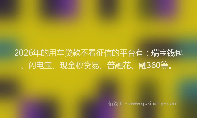 2026年的用车贷款不看征信的平台有：瑞宝钱包、闪电宝、现金秒贷易、普融花、融360等。