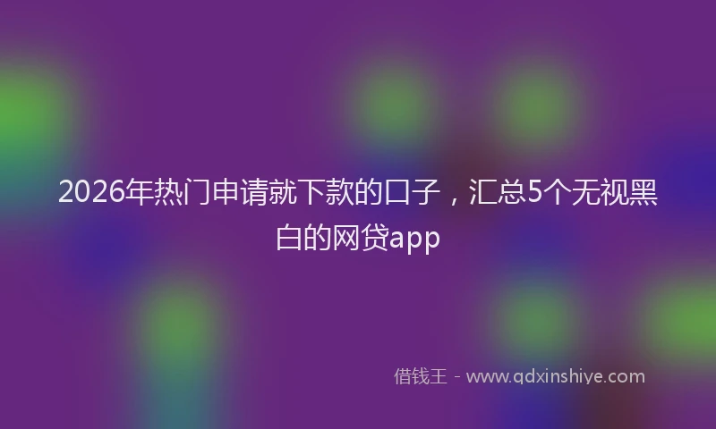 2026年热门申请就下款的口子，汇总5个无视黑白的网贷app