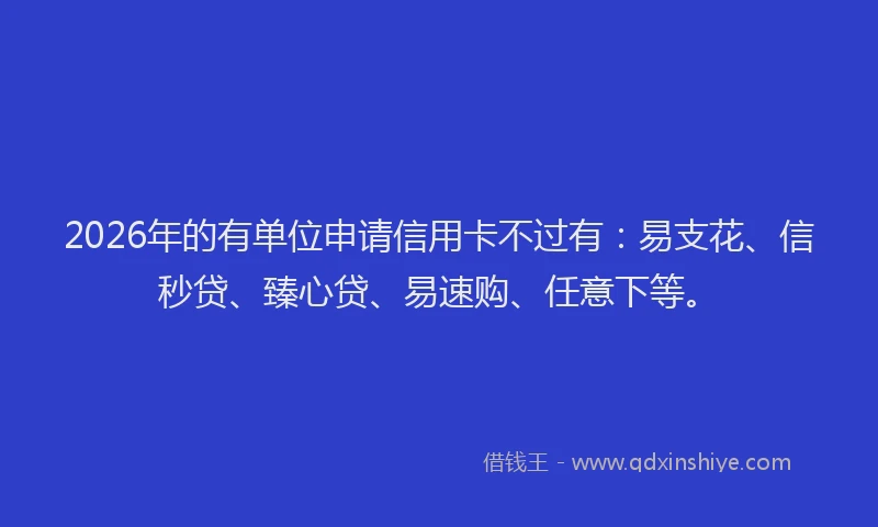 2026年的有单位申请信用卡不过有:易支花、信秒贷、臻心贷、易速购、任意下等。