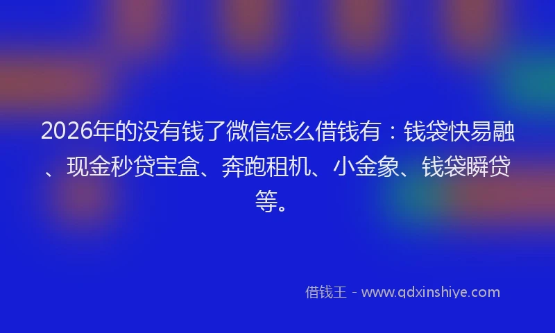 2026年的没有钱了微信怎么借钱有：钱袋快易融、现金秒贷宝盒、奔跑租机、小金象、钱袋瞬贷等。