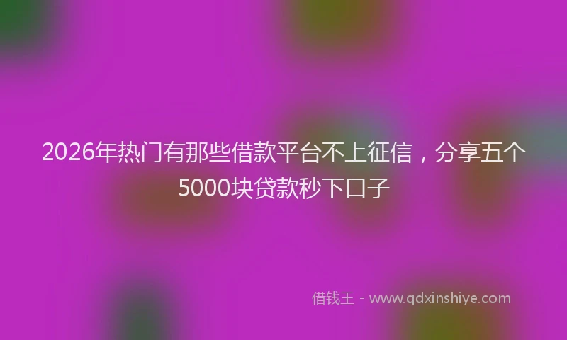 2026年热门有那些借款平台不上征信，分享五个5000块贷款秒下口子