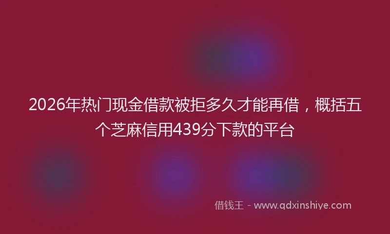 2026年热门现金借款被拒多久才能再借，概括五个芝麻信用439分下款的平台