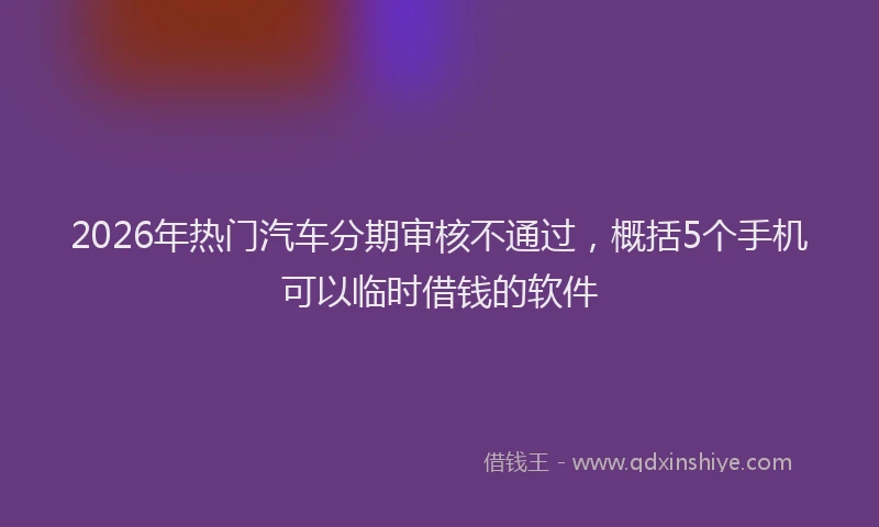 2026年热门汽车分期审核不通过,概括5个手机可以临时借钱的软件