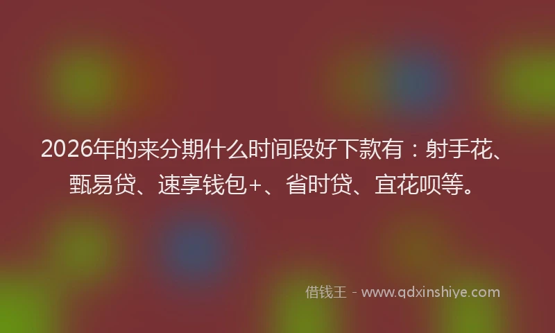 2026年的来分期什么时间段好下款有：射手花、甄易贷、速享钱包+、省时贷、宜花呗等。