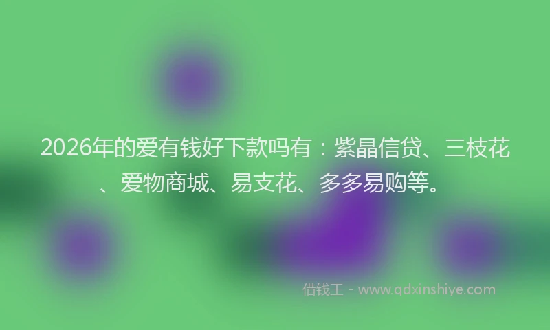 2026年的爱有钱好下款吗有：紫晶信贷、三枝花、爱物商城、易支花、多多易购等。