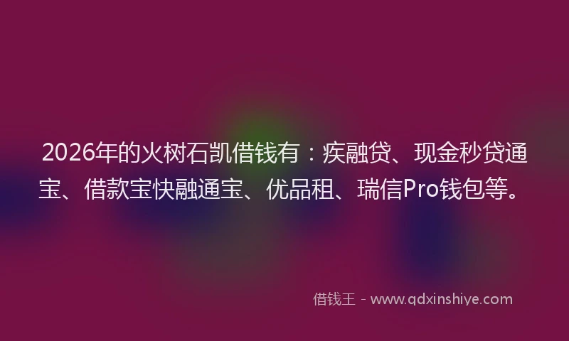 2026年的火树石凯借钱有:疾融贷、现金秒贷通宝、借款宝快融通宝、优品租、瑞信Pro钱包等。