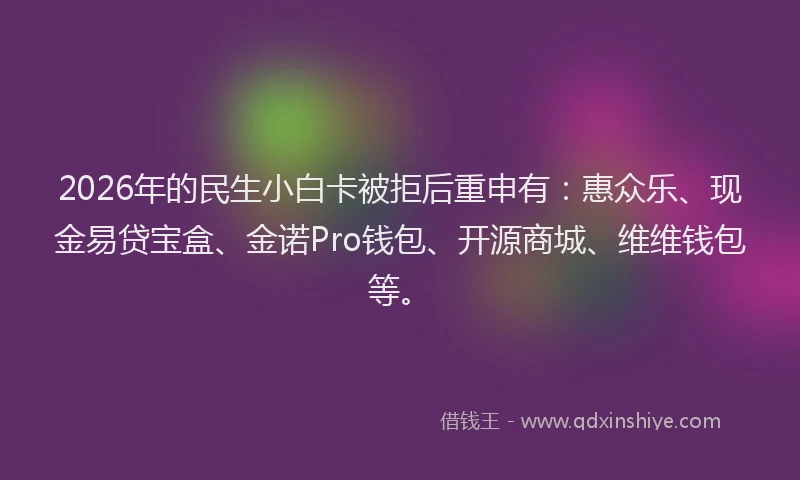 2026年的民生小白卡被拒后重申有：惠众乐、现金易贷宝盒、金诺Pro钱包、开源商城、维维钱包等。