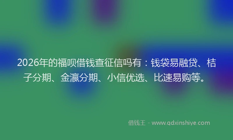 2026年的福呗借钱查征信吗有：钱袋易融贷、桔子分期、金瀛分期、小信优选、比速易购等。