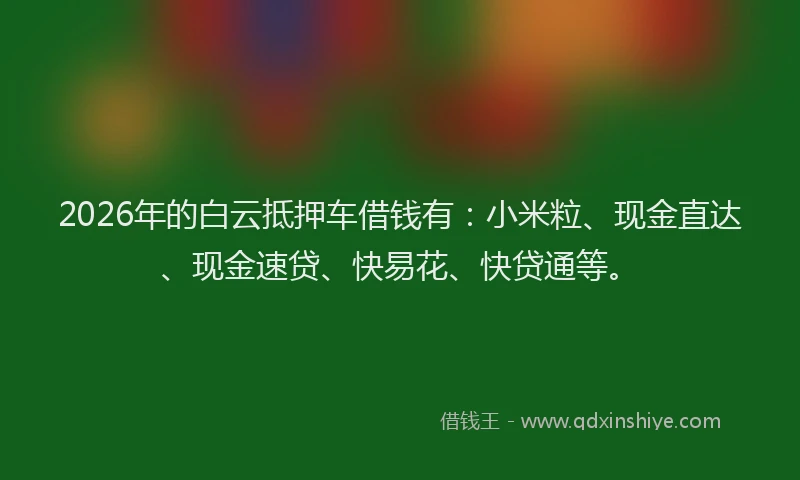 2026年的白云抵押车借钱有：小米粒、现金直达、现金速贷、快易花、快贷通等。