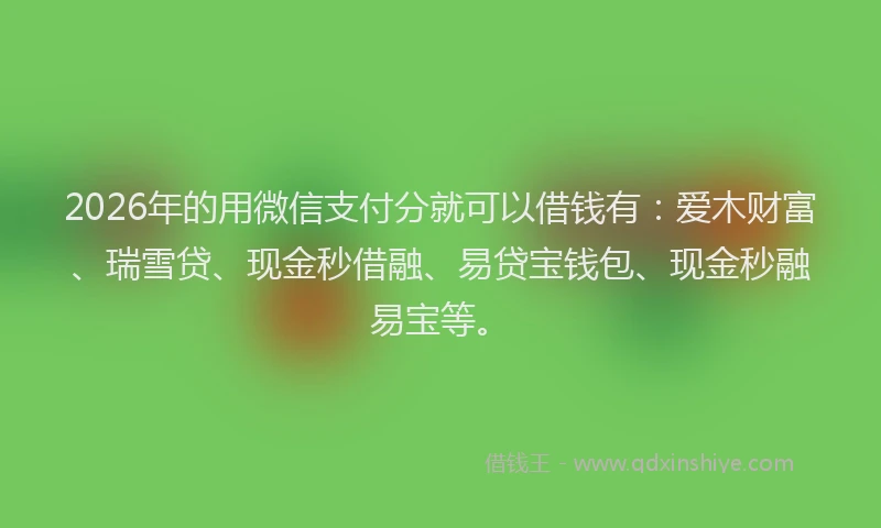 2026年的用微信支付分就可以借钱有：爱木财富、瑞雪贷、现金秒借融、易贷宝钱包、现金秒融易宝等。