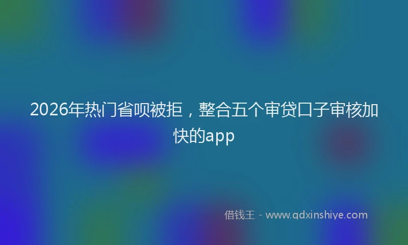 2026年热门省呗被拒，整合五个审贷口子审核加快的app