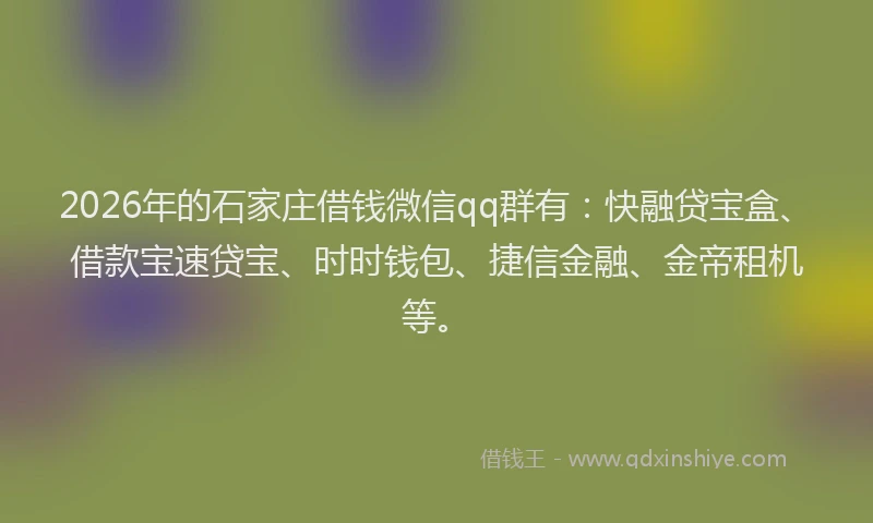2026年的石家庄借钱微信qq群有：快融贷宝盒、借款宝速贷宝、时时钱包、捷信金融、金帝租机等。
