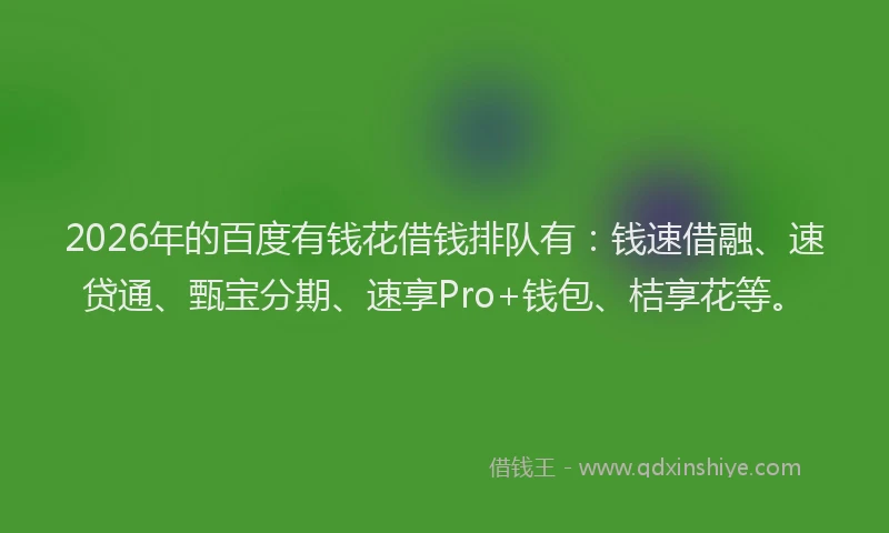 2026年的百度有钱花借钱排队有：钱速借融、速贷通、甄宝分期、速享Pro+钱包、桔享花等。