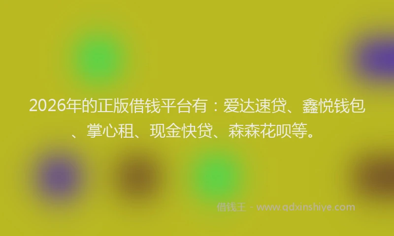 2026年的正版借钱平台有：爱达速贷、鑫悦钱包、掌心租、现金快贷、森森花呗等。