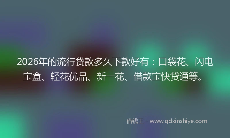 2026年的流行贷款多久下款好有：口袋花、闪电宝盒、轻花优品、新一花、借款宝快贷通等。