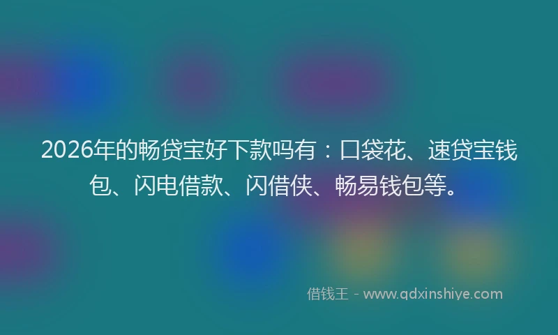 2026年的畅贷宝好下款吗有：口袋花、速贷宝钱包、闪电借款、闪借侠、畅易钱包等。