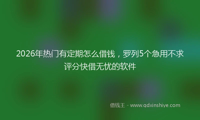 2026年热门有定期怎么借钱，罗列5个急用不求评分快借无忧的软件