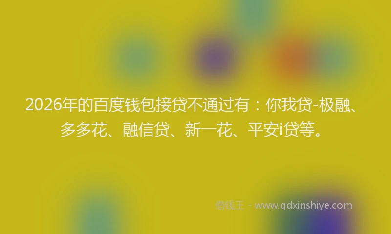 2026年的百度钱包接贷不通过有：你我贷-极融、多多花、融信贷、新一花、平安i贷等。
