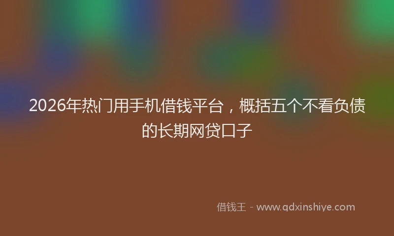 2026年热门用手机借钱平台，概括五个不看负债的长期网贷口子