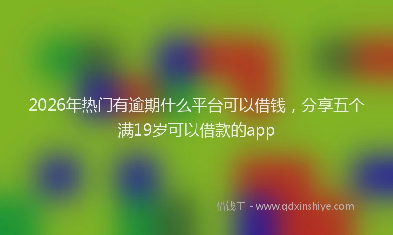 2026年热门有逾期什么平台可以借钱，分享五个满19岁可以借款的app