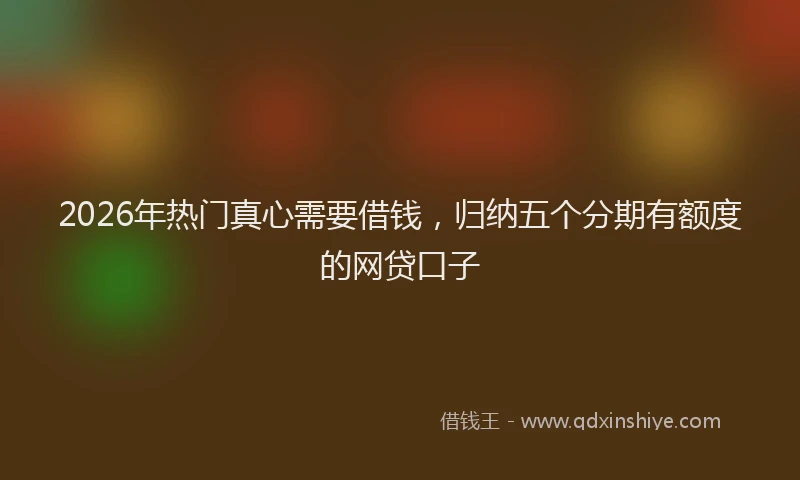 2026年热门真心需要借钱，归纳五个分期有额度的网贷口子