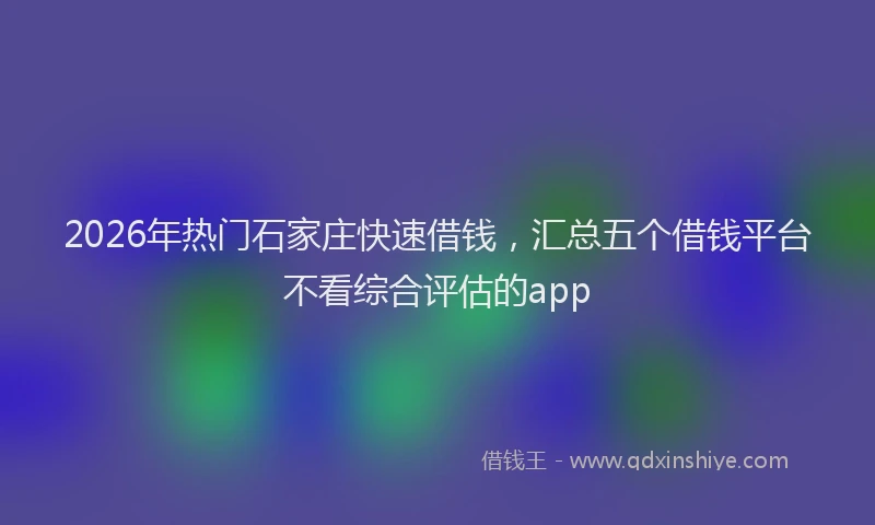 2026年热门石家庄快速借钱，汇总五个借钱平台不看综合评估的app