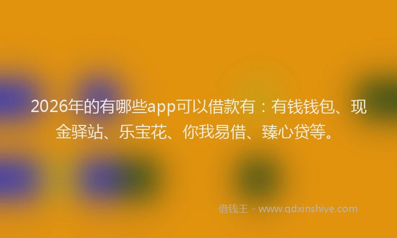 2026年的有哪些app可以借款有：有钱钱包、现金驿站、乐宝花、你我易借、臻心贷等。