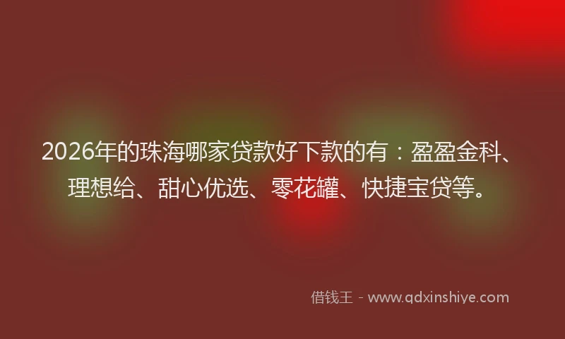 2026年的珠海哪家贷款好下款的有：盈盈金科、理想给、甜心优选、零花罐、快捷宝贷等。