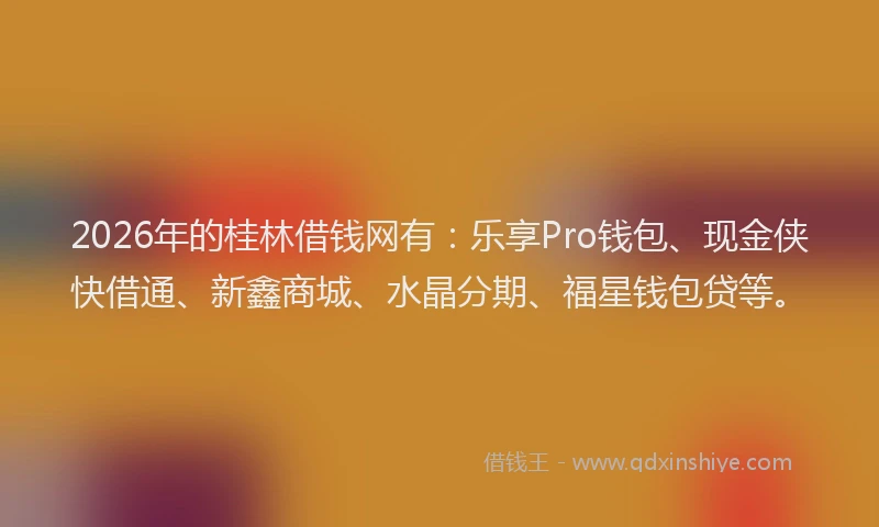 2026年的桂林借钱网有：乐享Pro钱包、现金侠快借通、新鑫商城、水晶分期、福星钱包贷等。