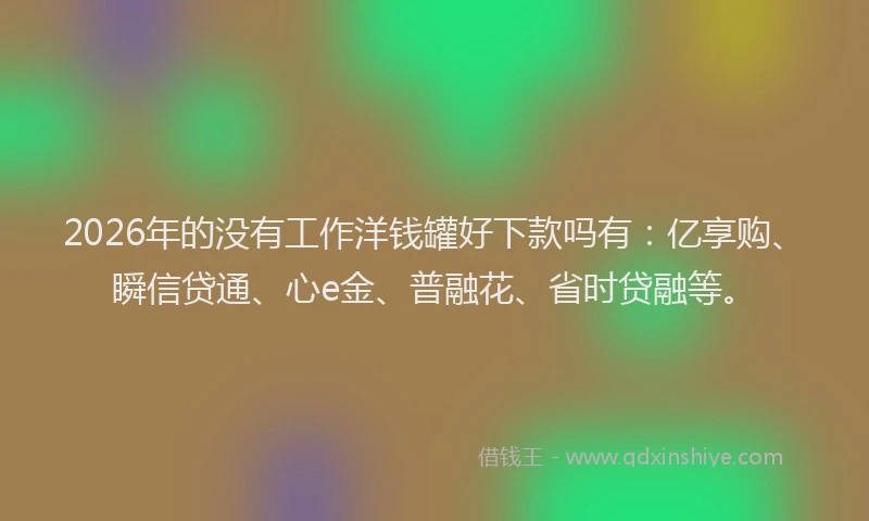2026年的没有工作洋钱罐好下款吗有：亿享购、瞬信贷通、心e金、普融花、省时贷融等。