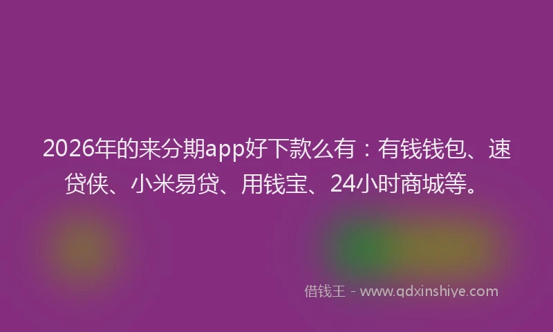 2026年的来分期app好下款么有：有钱钱包、速贷侠、小米易贷、用钱宝、24小时商城等。