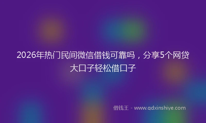 2026年热门民间微信借钱可靠吗，分享5个网贷大口子轻松借口子