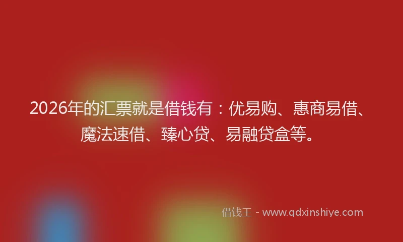 2026年的汇票就是借钱有：优易购、惠商易借、魔法速借、臻心贷、易融贷盒等。
