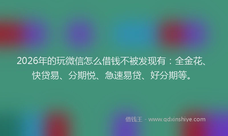 2026年的玩微信怎么借钱不被发现有：全金花、快贷易、分期悦、急速易贷、好分期等。