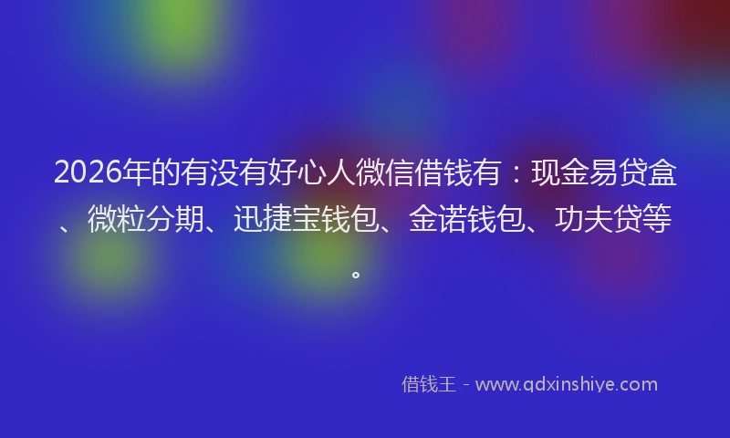 2026年的有没有好心人微信借钱有:现金易贷盒、微粒分期、迅捷宝钱包、金诺钱包、功夫贷等。