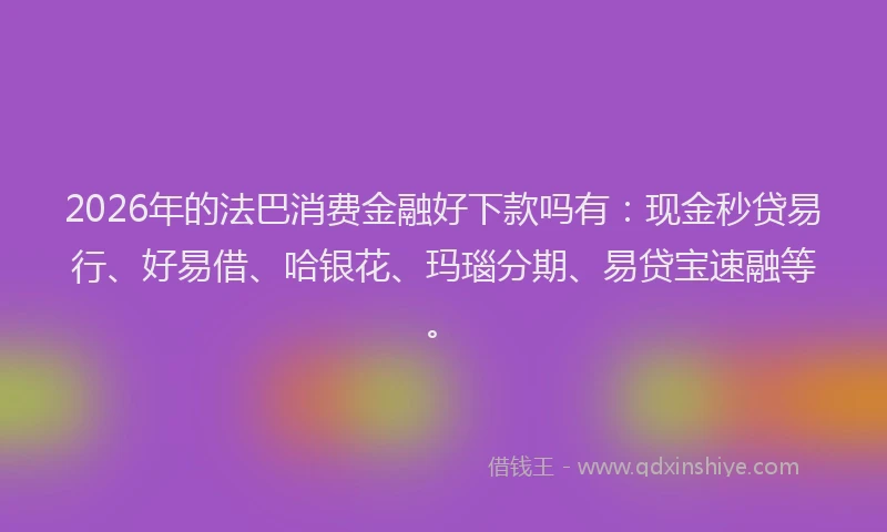 2026年的法巴消费金融好下款吗有：现金秒贷易行、好易借、哈银花、玛瑙分期、易贷宝速融等。