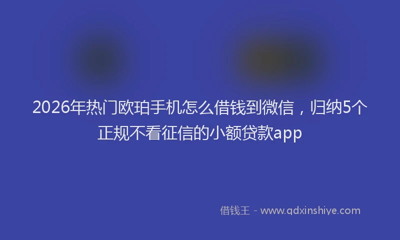 2026年热门欧珀手机怎么借钱到微信，归纳5个正规不看征信的小额贷款app