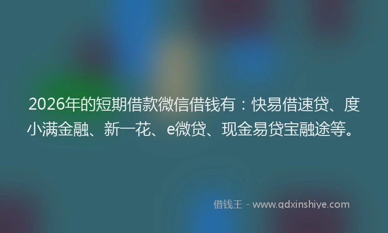 2026年的短期借款微信借钱有：快易借速贷、度小满金融、新一花、e微贷、现金易贷宝融途等。